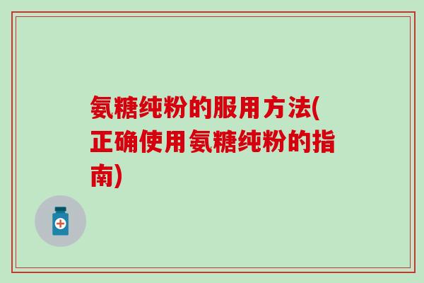 氨糖纯粉的服用方法(正确使用氨糖纯粉的指南)