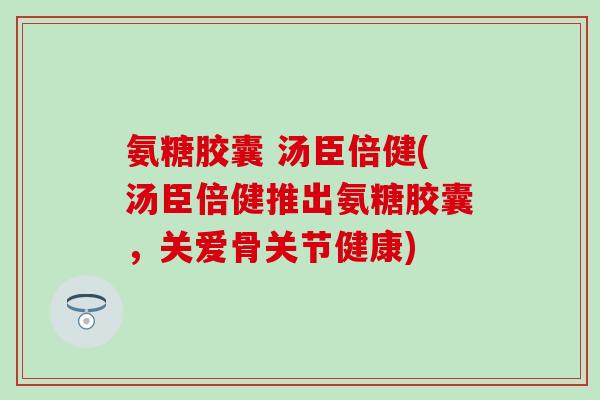 氨糖胶囊 汤臣倍健(汤臣倍健推出氨糖胶囊，关爱骨关节健康)