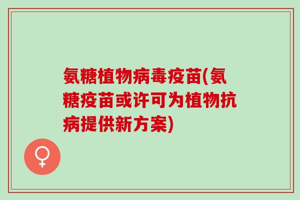 氨糖植物病毒疫苗(氨糖疫苗或许可为植物抗病提供新方案)