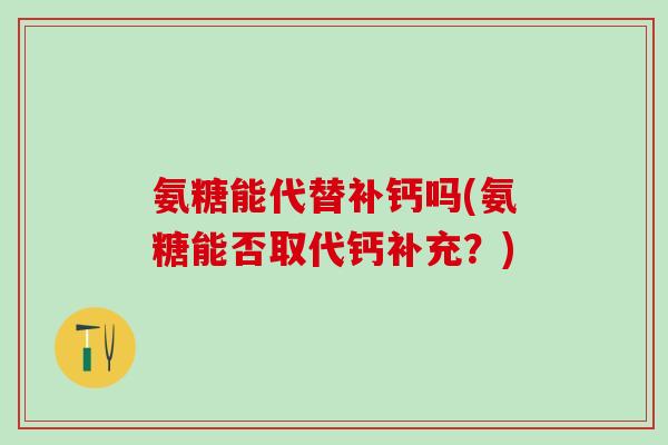 氨糖能代替补钙吗(氨糖能否取代钙补充?) 氨糖能代替补钙吗(氨糖能否取代钙补充?)