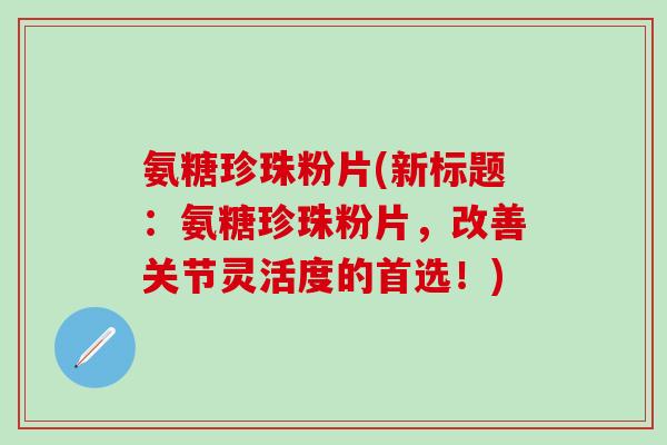 氨糖珍珠粉片(新标题：氨糖珍珠粉片，改善关节灵活度的首选！)