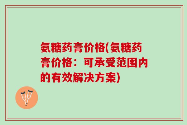 氨糖药膏价格(氨糖药膏价格:可承受范围内的有效解决方案) 氨糖药膏价格(氨糖药膏价格:可承受范围内的有效解决方案)