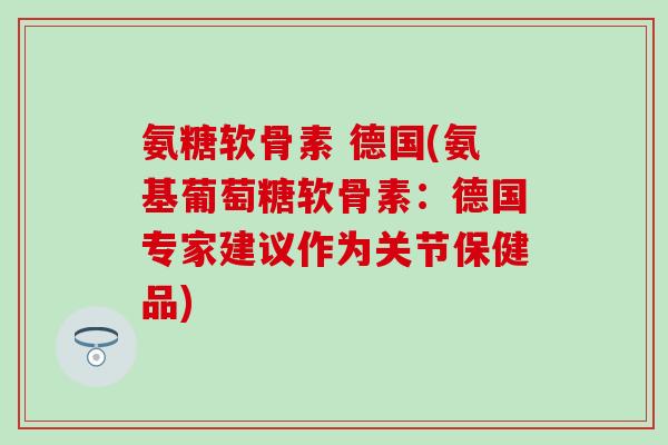 氨糖软骨素 德国(氨基葡萄糖软骨素：德国专家建议作为关节保健品)