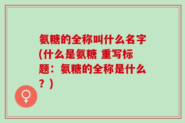 氨糖的全称叫什么名字(什么是氨糖 重写标题：氨糖的全称是什么？)