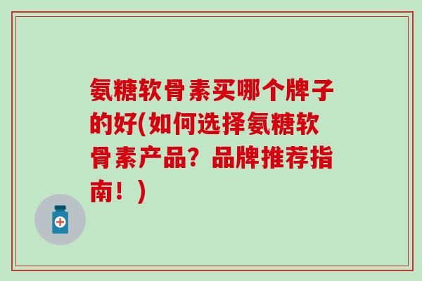 氨糖软骨素买哪个牌子的好(如何选择氨糖软骨素产品？品牌推荐指南！)