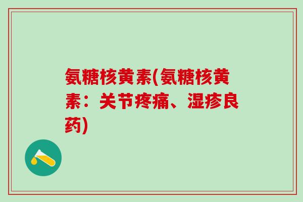 氨糖核黄素(氨糖核黄素：关节疼痛、湿疹良药)