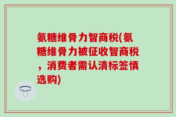 氨糖维骨力智商税(氨糖维骨力被征收智商税，消费者需认清标签慎选购)