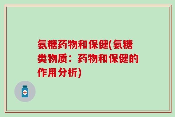 氨糖药物和保健(氨糖类物质：药物和保健的作用分析)