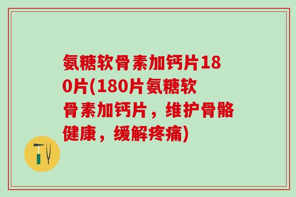 氨糖软骨素加钙片180片(180片氨糖软骨素加钙片，维护骨骼健康，缓解疼痛)