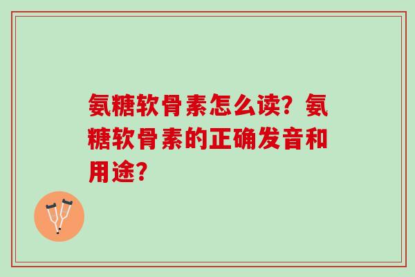 氨糖软骨素怎么读？氨糖软骨素的正确发音和用途？