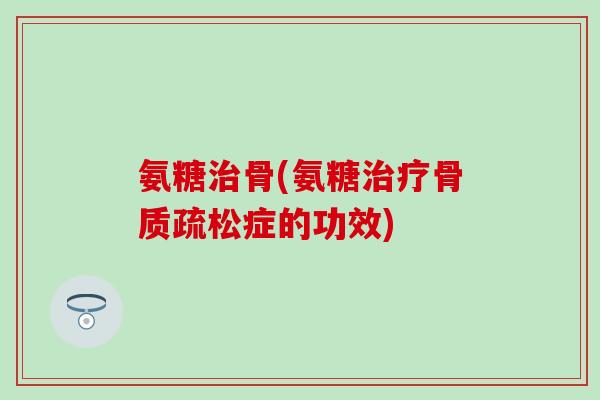 氨糖治骨(氨糖治疗骨质疏松症的功效)