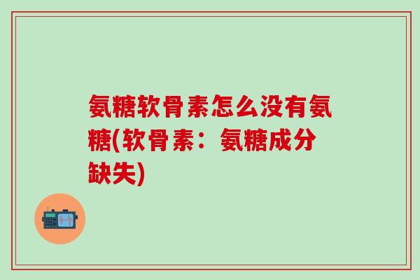 氨糖软骨素怎么没有氨糖(软骨素：氨糖成分缺失)