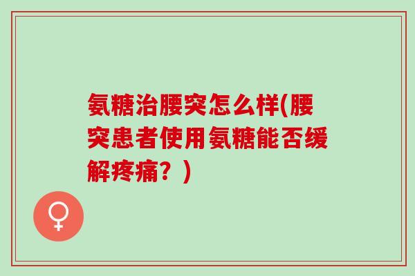 氨糖治腰突怎么样(腰突患者使用氨糖能否缓解疼痛？)