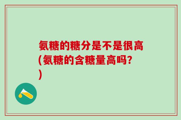 氨糖的糖分是不是很高(氨糖的含糖量高吗？)