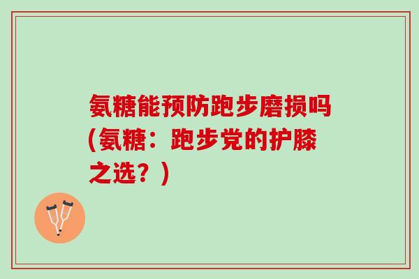 氨糖能预防跑步磨损吗(氨糖：跑步党的护膝之选？)