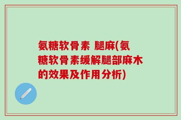 氨糖软骨素 腿麻(氨糖软骨素缓解腿部麻木的效果及作用分析) 氨糖软骨素 腿麻(氨糖软骨素缓解腿部麻木的效果及作用分析)