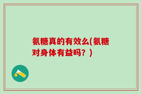 氨糖真的有效么(氨糖对身体有益吗?) 氨糖真的有效么(氨糖对身体有益吗?)