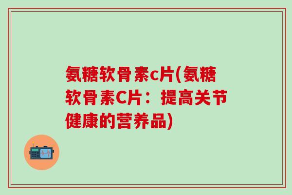 氨糖软骨素c片(氨糖软骨素C片：提高关节健康的营养品)