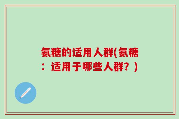 氨糖的适用人群(氨糖：适用于哪些人群？)