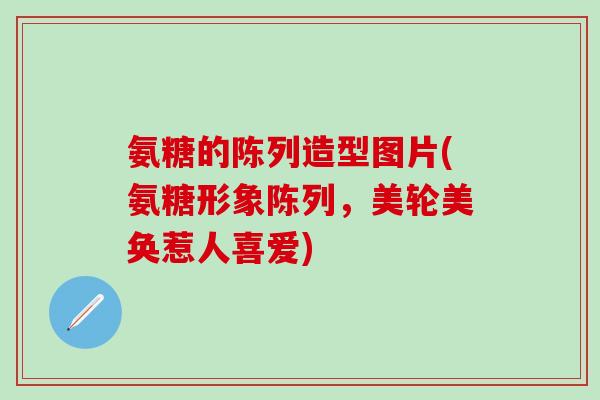 氨糖的陈列造型图片(氨糖形象陈列，美轮美奂惹人喜爱)