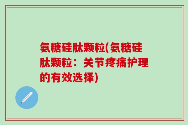 氨糖硅肽颗粒(氨糖硅肽颗粒：关节疼痛护理的有效选择)