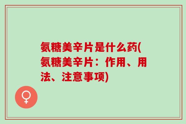 氨糖美辛片是什么药(氨糖美辛片：作用、用法、注意事项)