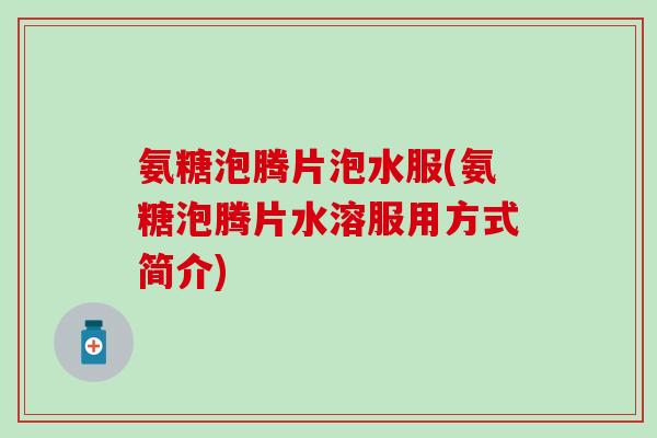 氨糖泡腾片泡水服(氨糖泡腾片水溶服用方式简介)