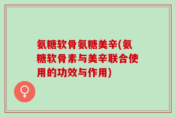 氨糖软骨氨糖美辛(氨糖软骨素与美辛联合使用的功效与作用)