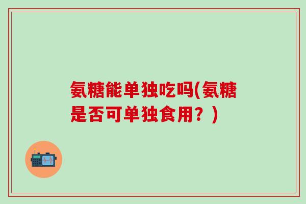 氨糖能单独吃吗(氨糖是否可单独食用？)