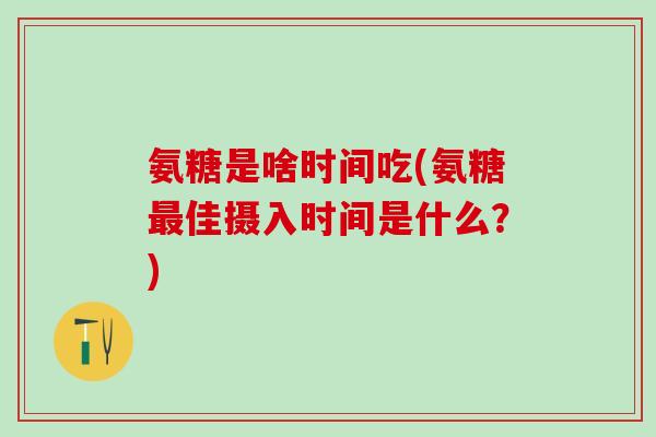 氨糖是啥时间吃(氨糖最佳摄入时间是什么？)