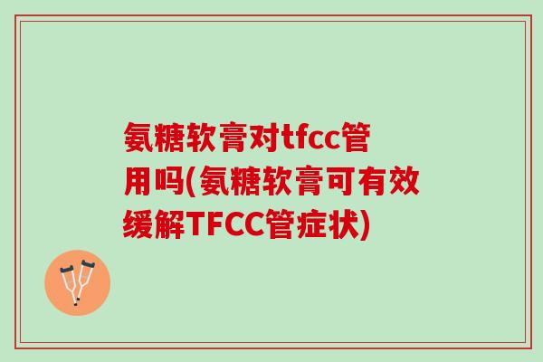 氨糖软膏对tfcc管用吗(氨糖软膏可有效缓解TFCC管症状)