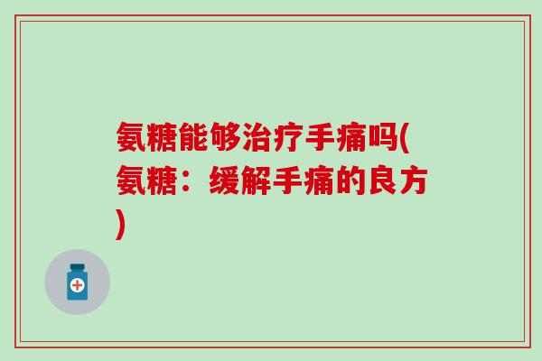 氨糖能够治疗手痛吗(氨糖：缓解手痛的良方)