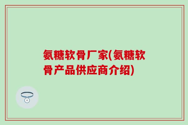 氨糖软骨厂家(氨糖软骨产品供应商介绍)
