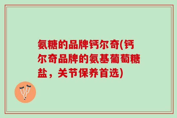 氨糖的品牌钙尔奇(钙尔奇品牌的氨基葡萄糖盐，关节保养首选)