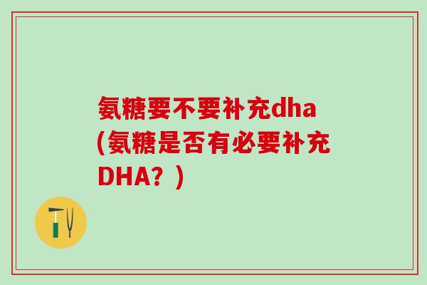 氨糖要不要补充dha(氨糖是否有必要补充DHA？)
