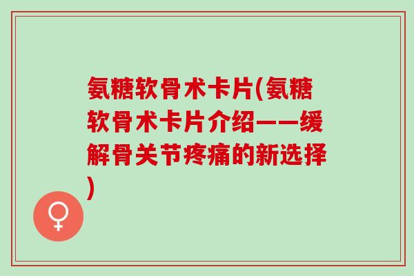 氨糖软骨术卡片(氨糖软骨术卡片介绍——缓解骨关节疼痛的新选择)