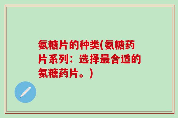氨糖片的种类(氨糖药片系列：选择最合适的氨糖药片。)