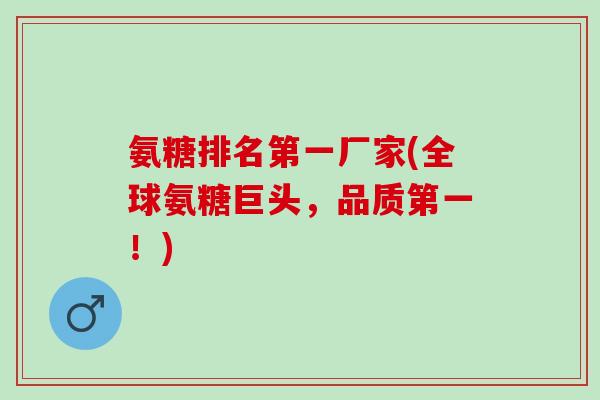 氨糖排名第一厂家(全球氨糖巨头，品质第一！)