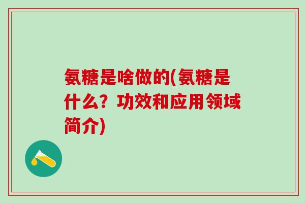 氨糖是啥做的(氨糖是什么？功效和应用领域简介)