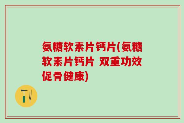 氨糖软素片钙片(氨糖软素片钙片 双重功效促骨健康)