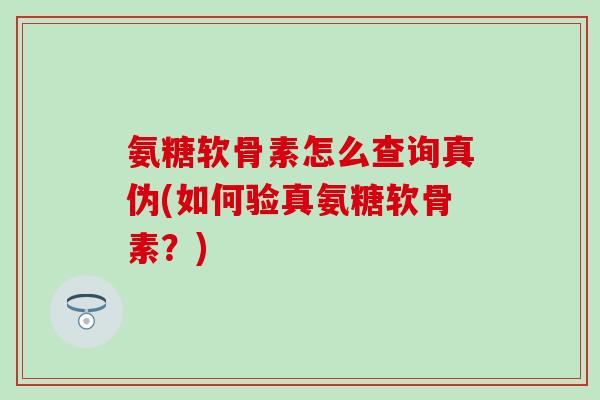氨糖软骨素怎么查询真伪(如何验真氨糖软骨素？)