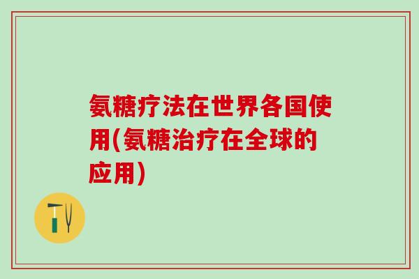 氨糖疗法在世界各国使用(氨糖治疗在全球的应用)