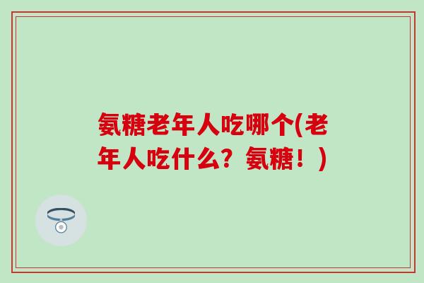 氨糖老年人吃哪个(老年人吃什么？氨糖！)
