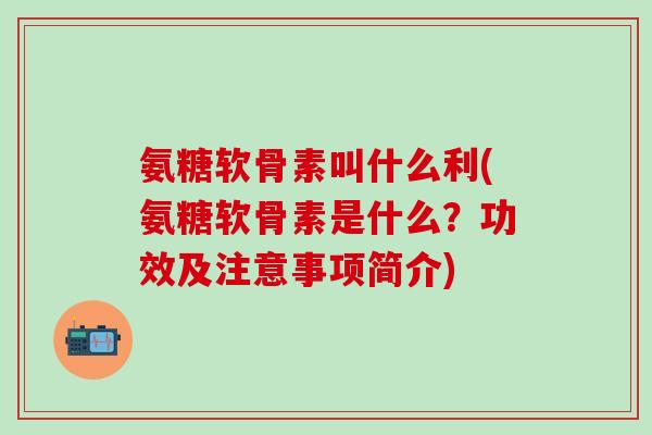 氨糖软骨素叫什么利(氨糖软骨素是什么？功效及注意事项简介)