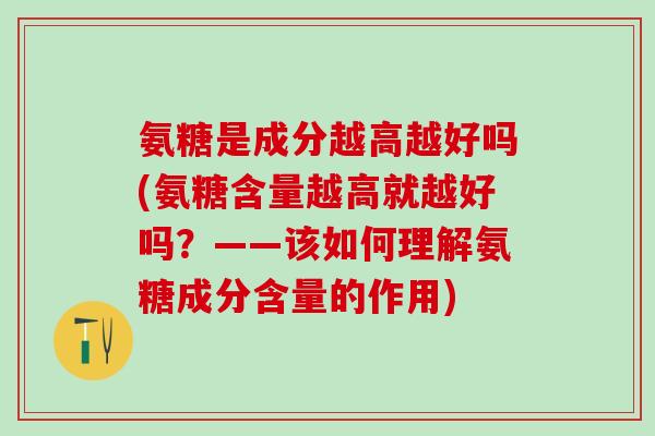 氨糖是成分越高越好吗(氨糖含量越高就越好吗？——该如何理解氨糖成分含量的作用)