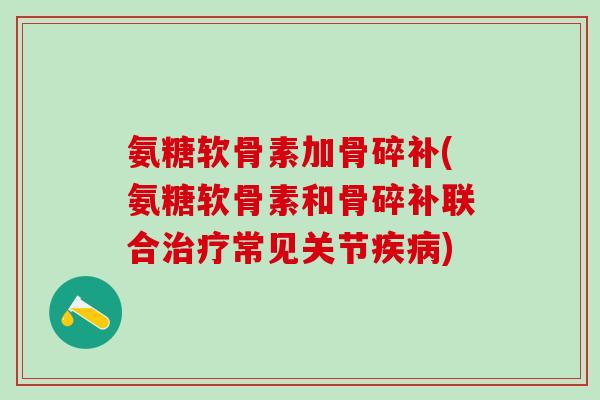 氨糖软骨素加骨碎补(氨糖软骨素和骨碎补联合治疗常见关节疾病)
