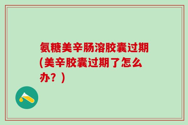 氨糖美辛肠溶胶囊过期(美辛胶囊过期了怎么办？)