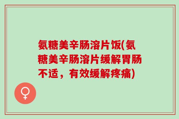 氨糖美辛肠溶片饭(氨糖美辛肠溶片缓解胃肠不适，有效缓解疼痛)