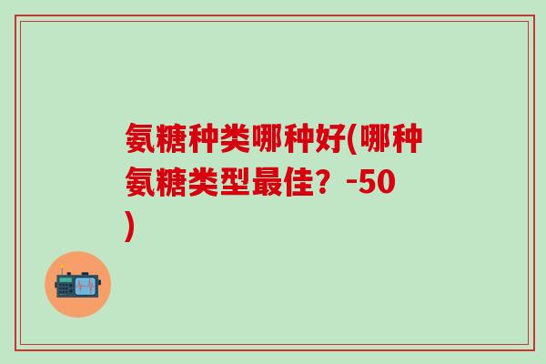 氨糖种类哪种好(哪种氨糖类型佳?-50) 氨糖种类哪种好(哪种氨糖类型佳?-50)