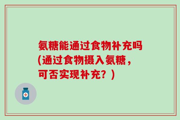 氨糖能通过食物补充吗(通过食物摄入氨糖，可否实现补充？)